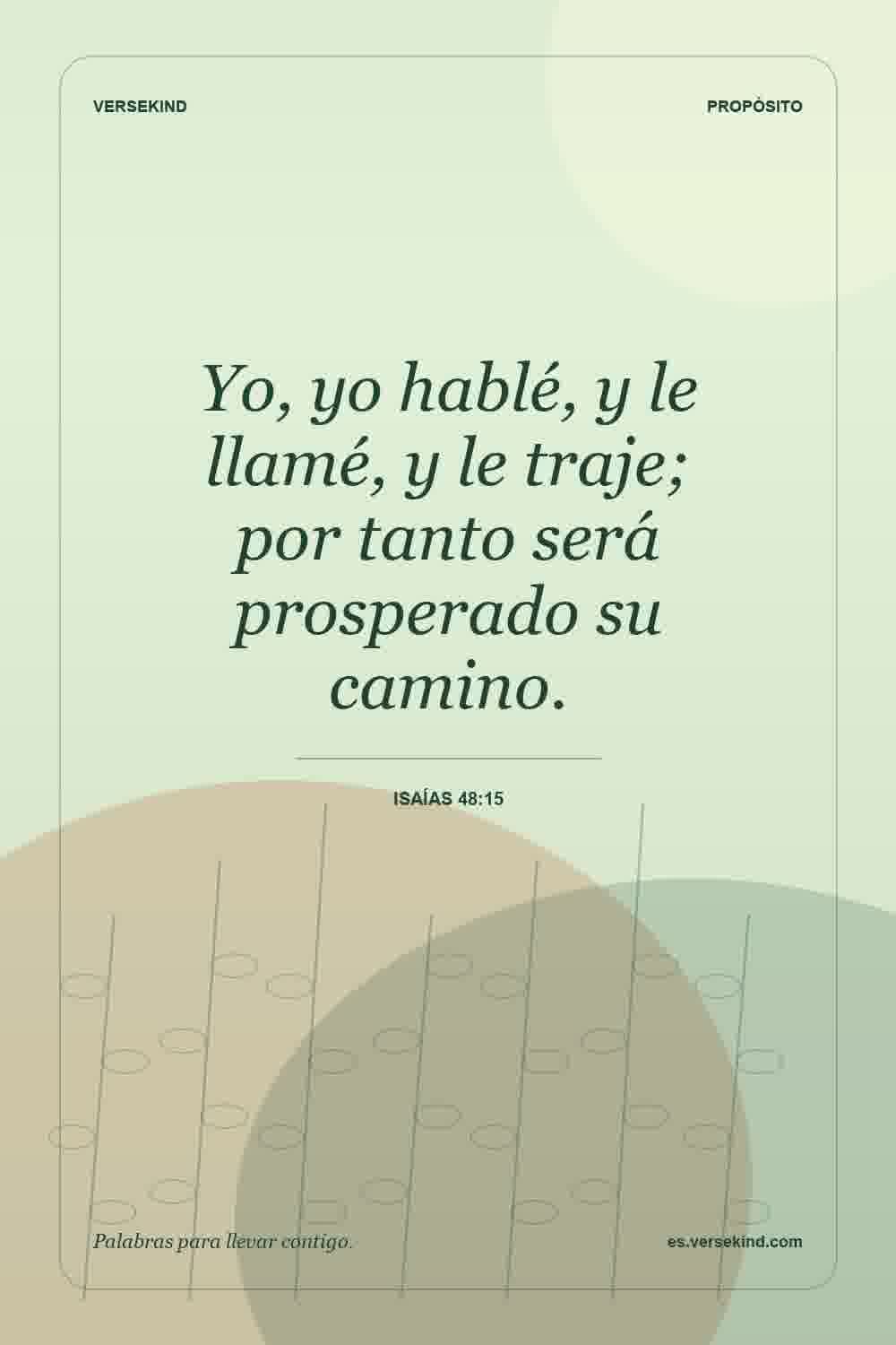 Yo, yo hablé, y le llamé, y le traje; por tanto será prosperado su camino. — Isaías 48:15