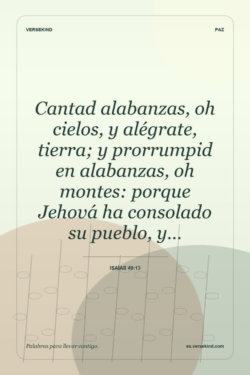 Cantad alabanzas, oh cielos, y alégrate, tierra; y prorrumpid en alabanzas, oh montes: porque Jehová ha consolado su pueblo, y… — Isaías 49:13