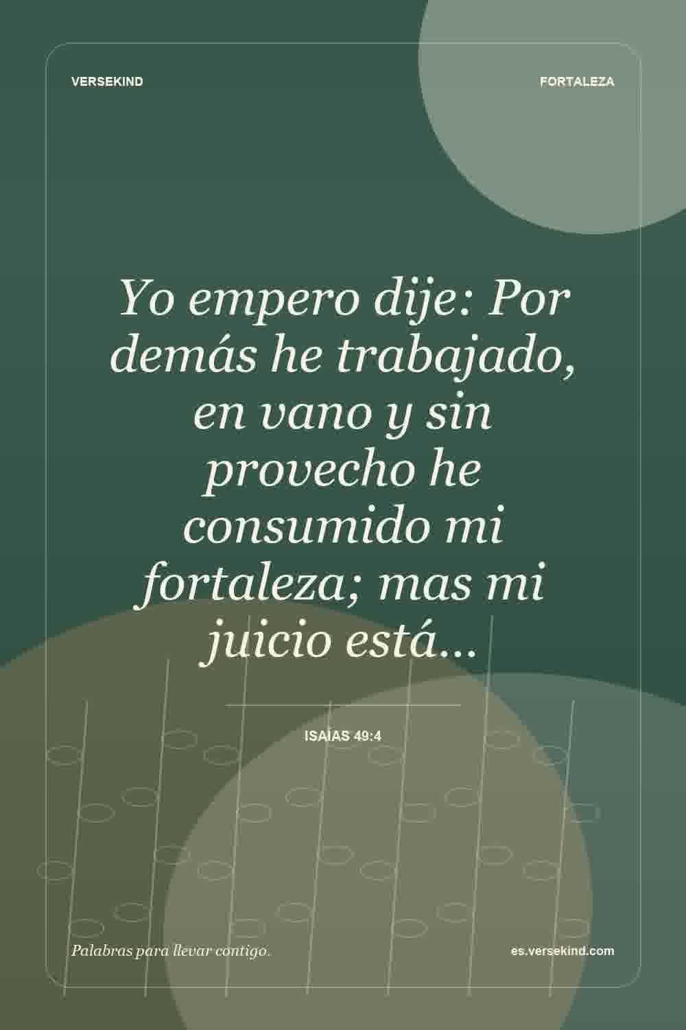Yo empero dije: Por demás he trabajado, en vano y sin provecho he consumido mi fortaleza; mas mi juicio está… — Isaías 49:4