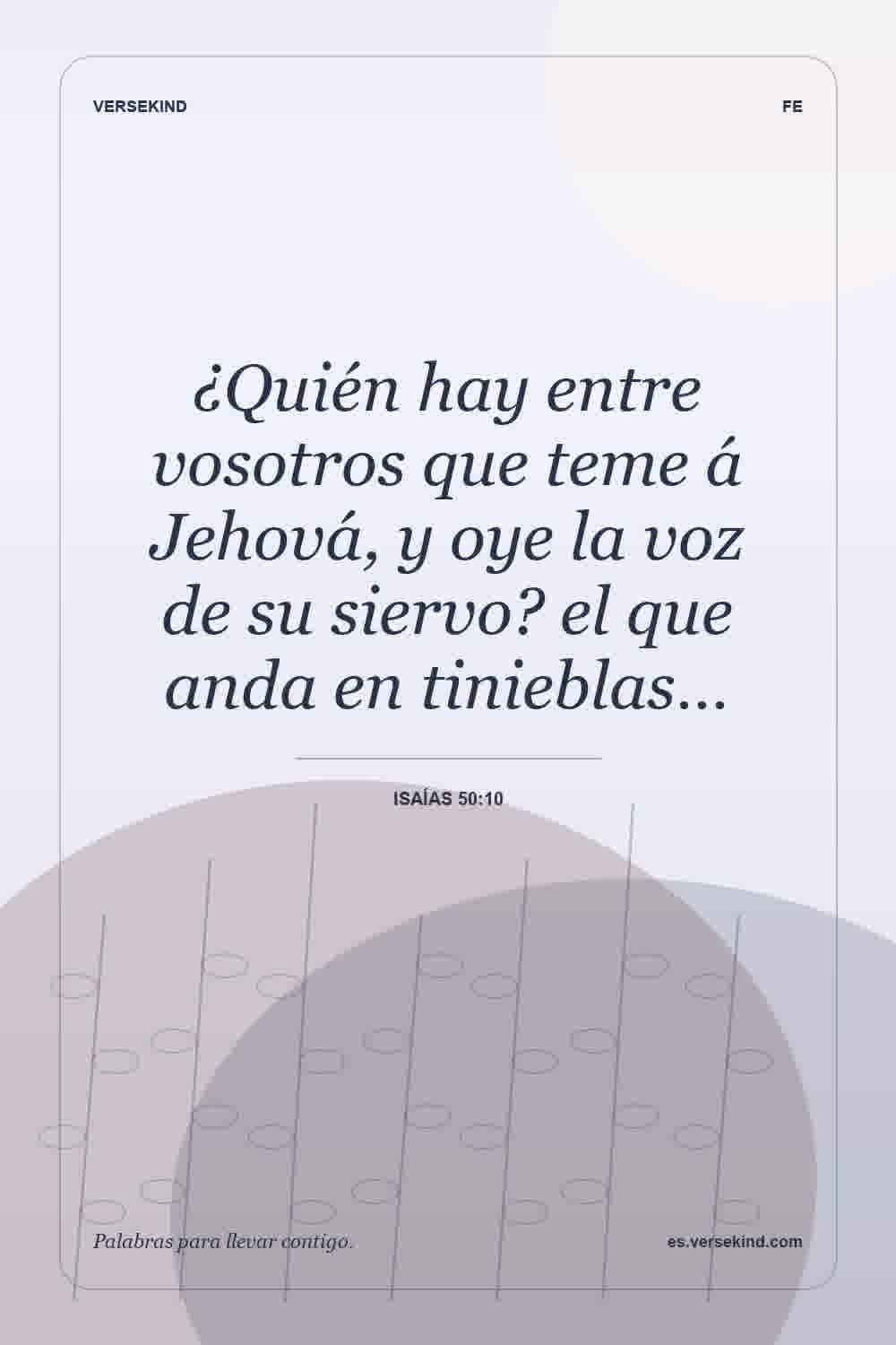 ¿Quién hay entre vosotros que teme á Jehová, y oye la voz de su siervo? el que anda en tinieblas… — Isaías 50:10