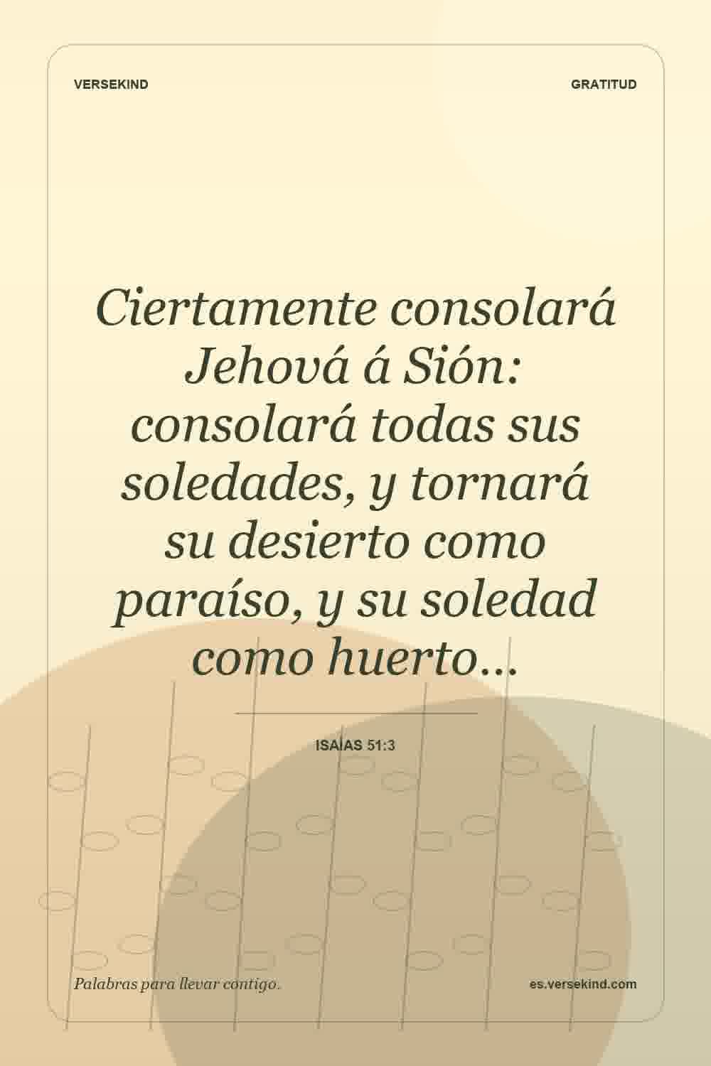 Ciertamente consolará Jehová á Sión: consolará todas sus soledades, y tornará su desierto como paraíso, y su soledad como huerto… — Isaías 51:3