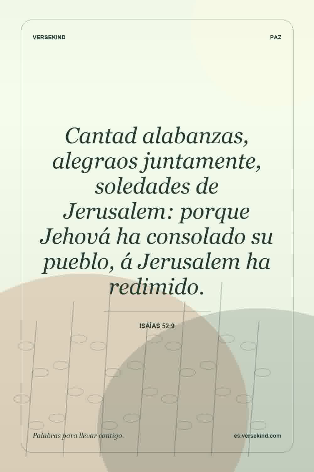 Cantad alabanzas, alegraos juntamente, soledades de Jerusalem: porque Jehová ha consolado su pueblo, á Jerusalem ha redimido. — Isaías 52:9