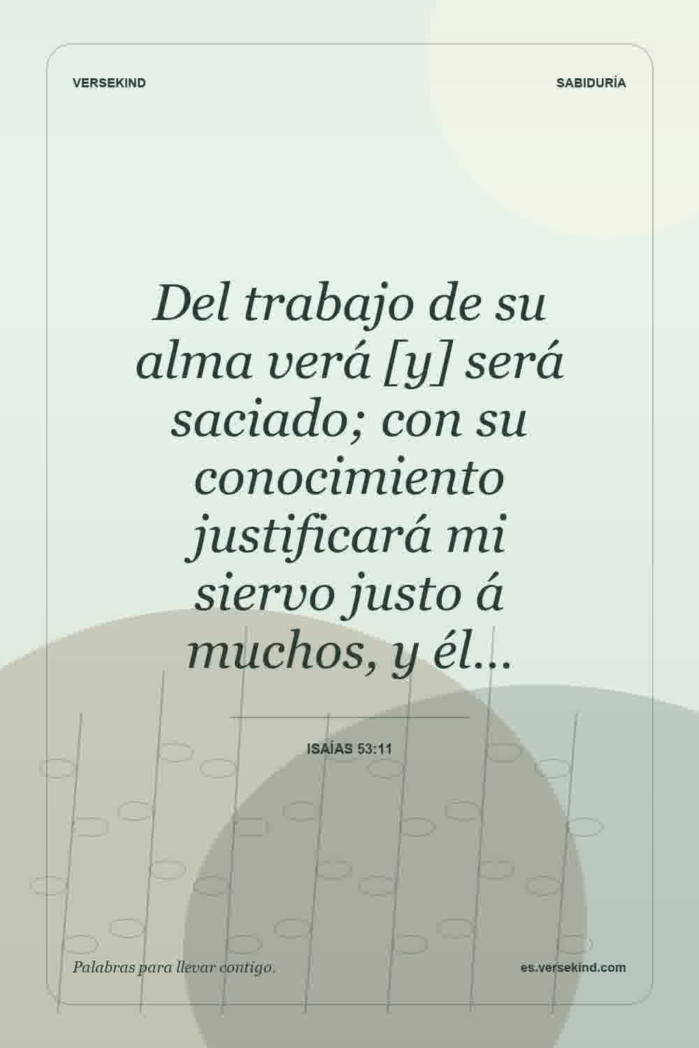 Del trabajo de su alma verá [y] será saciado; con su conocimiento justificará mi siervo justo á muchos, y él… — Isaías 53:11