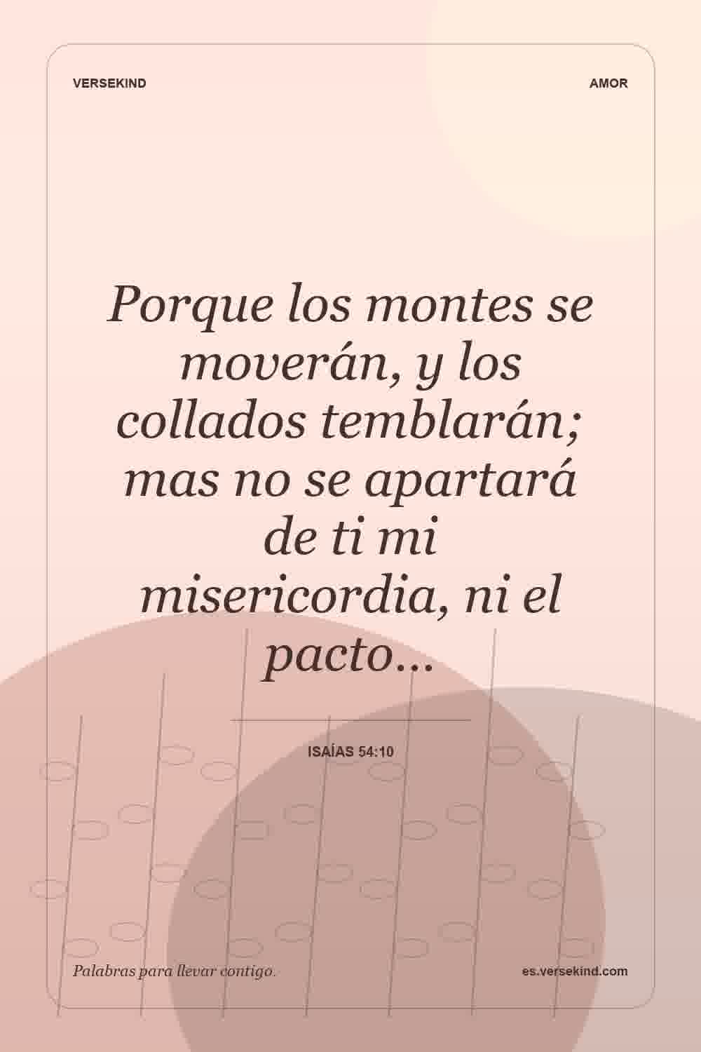 Porque los montes se moverán, y los collados temblarán; mas no se apartará de ti mi misericordia, ni el pacto… — Isaías 54:10