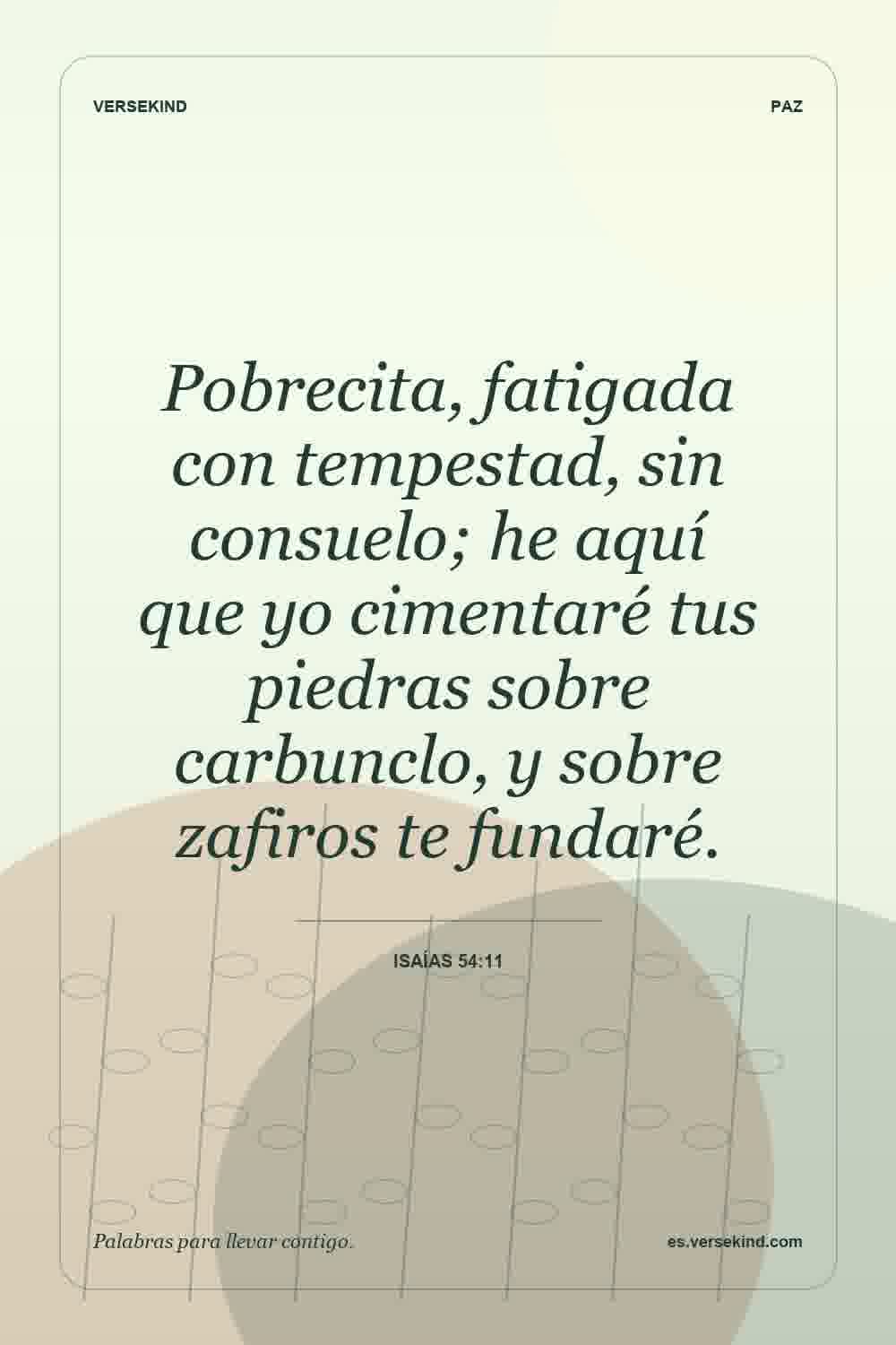 Pobrecita, fatigada con tempestad, sin consuelo; he aquí que yo cimentaré tus piedras sobre carbunclo, y sobre zafiros te fundaré. — Isaías 54:11