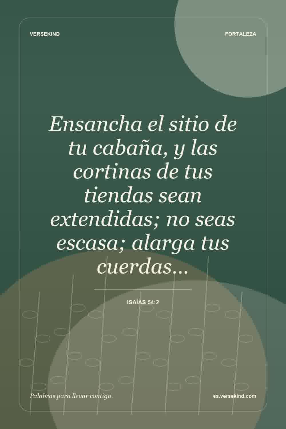Ensancha el sitio de tu cabaña, y las cortinas de tus tiendas sean extendidas; no seas escasa; alarga tus cuerdas… — Isaías 54:2