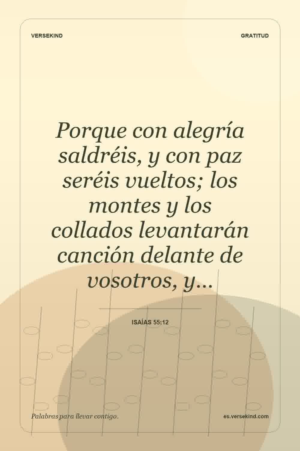 Porque con alegría saldréis, y con paz seréis vueltos; los montes y los collados levantarán canción delante de vosotros, y… — Isaías 55:12