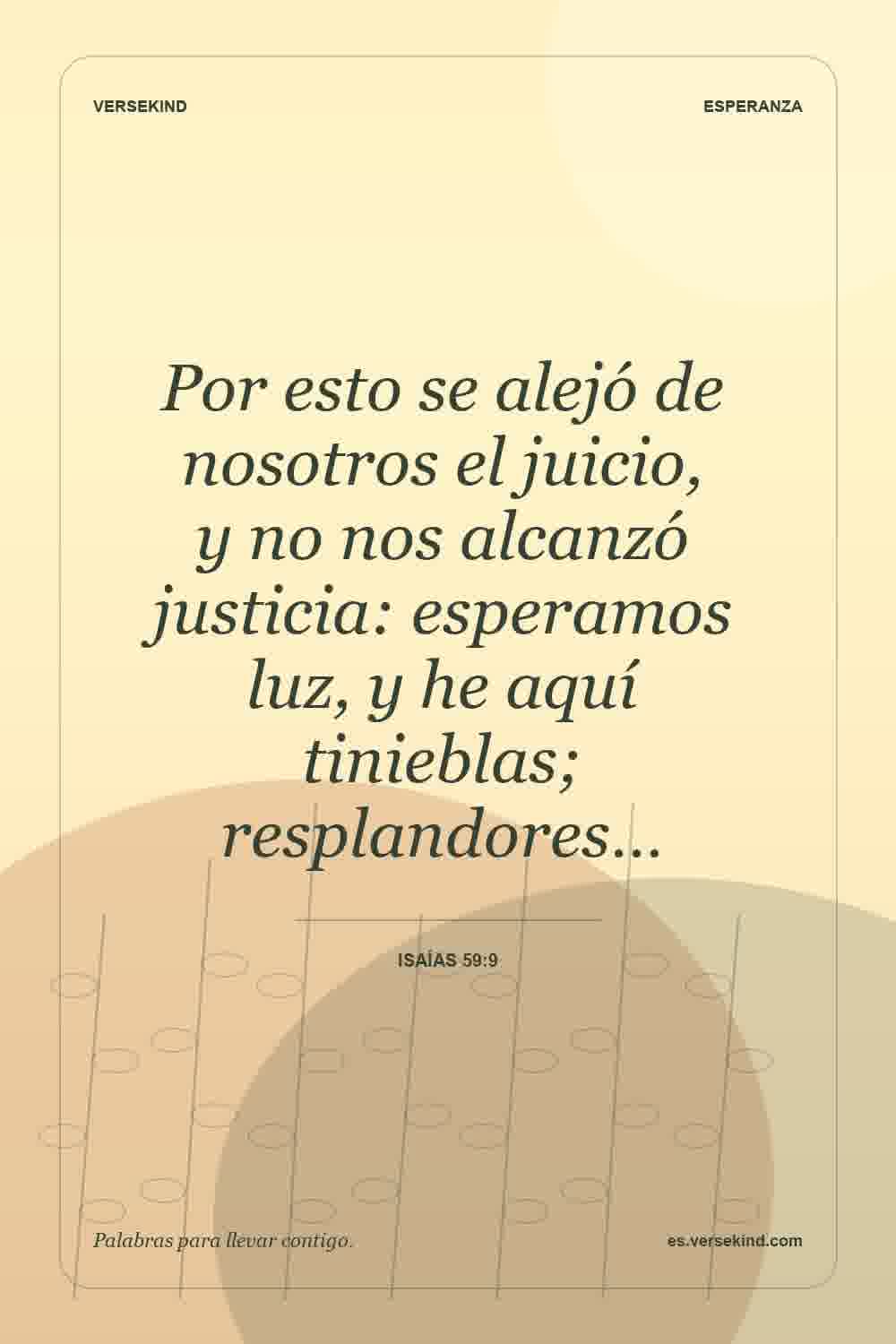 Por esto se alejó de nosotros el juicio, y no nos alcanzó justicia: esperamos luz, y he aquí tinieblas; resplandores… — Isaías 59:9