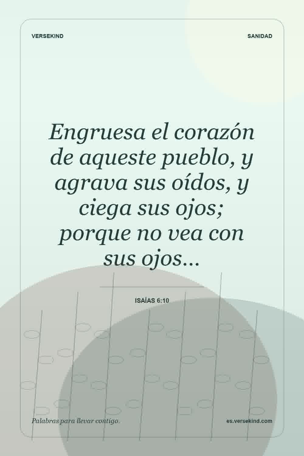 Engruesa el corazón de aqueste pueblo, y agrava sus oídos, y ciega sus ojos; porque no vea con sus ojos… — Isaías 6:10