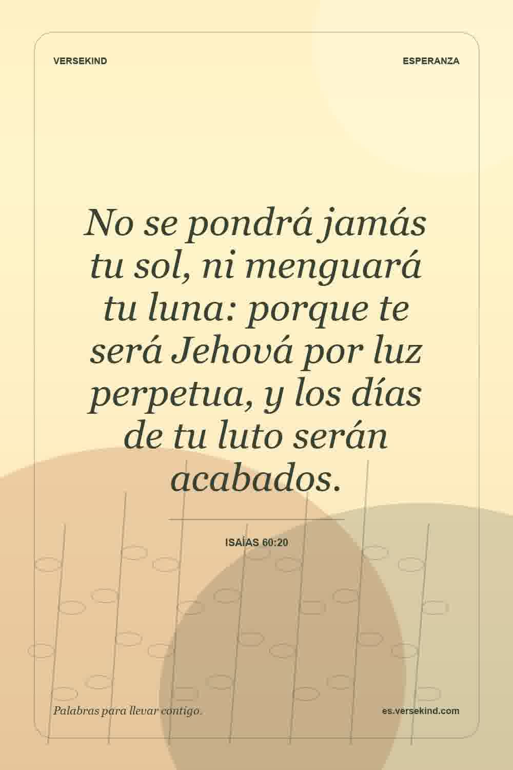 No se pondrá jamás tu sol, ni menguará tu luna: porque te será Jehová por luz perpetua, y los días de tu luto serán acabados. — Isaías 60:20