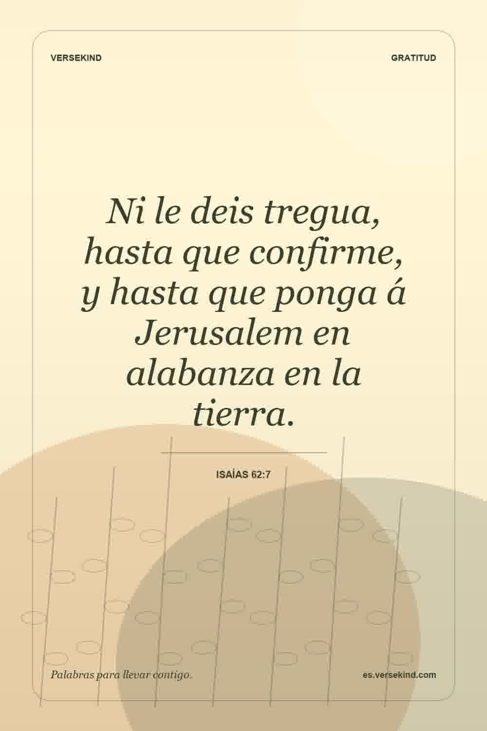 Ni le deis tregua, hasta que confirme, y hasta que ponga á Jerusalem en alabanza en la tierra. — Isaías 62:7