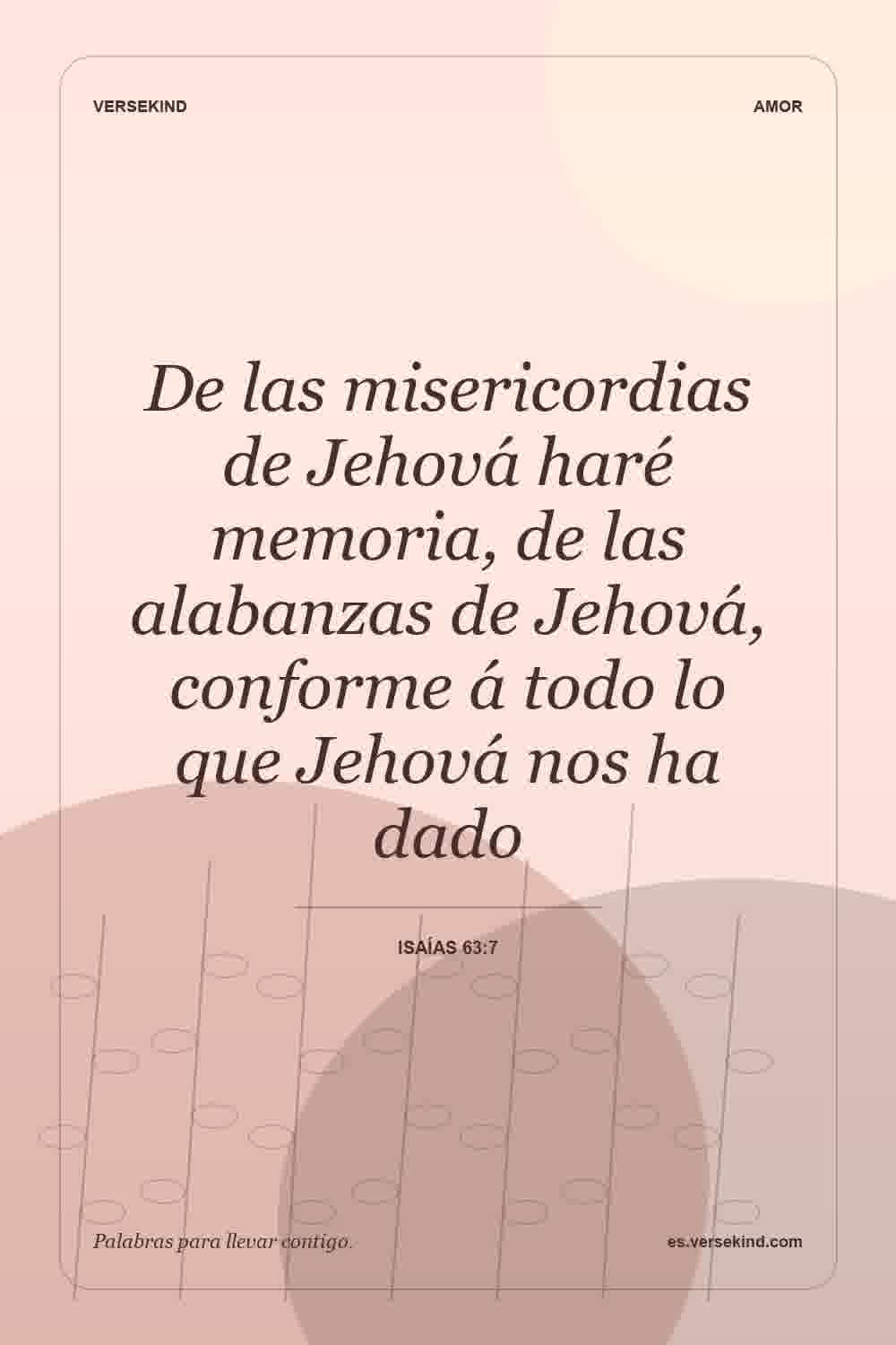 De las misericordias de Jehová haré memoria, de las alabanzas de Jehová, conforme á todo lo que Jehová nos ha dado — Isaías 63:7