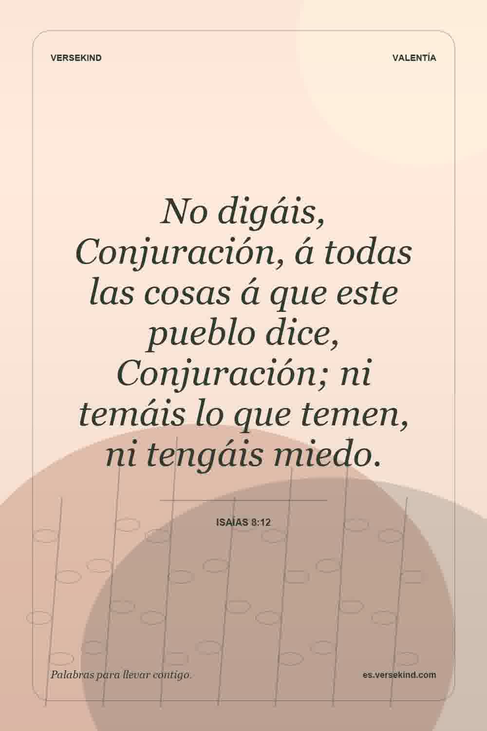 No digáis, Conjuración, á todas las cosas á que este pueblo dice, Conjuración; ni temáis lo que temen, ni tengáis miedo. — Isaías 8:12