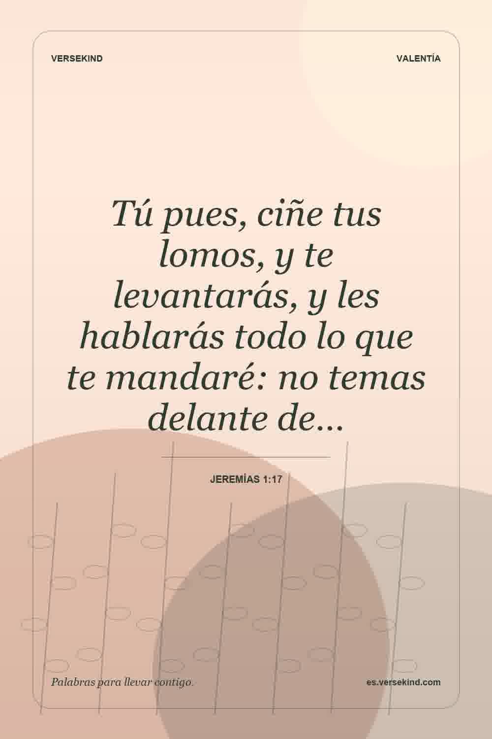 Tú pues, ciñe tus lomos, y te levantarás, y les hablarás todo lo que te mandaré: no temas delante de… — Jeremías 1:17