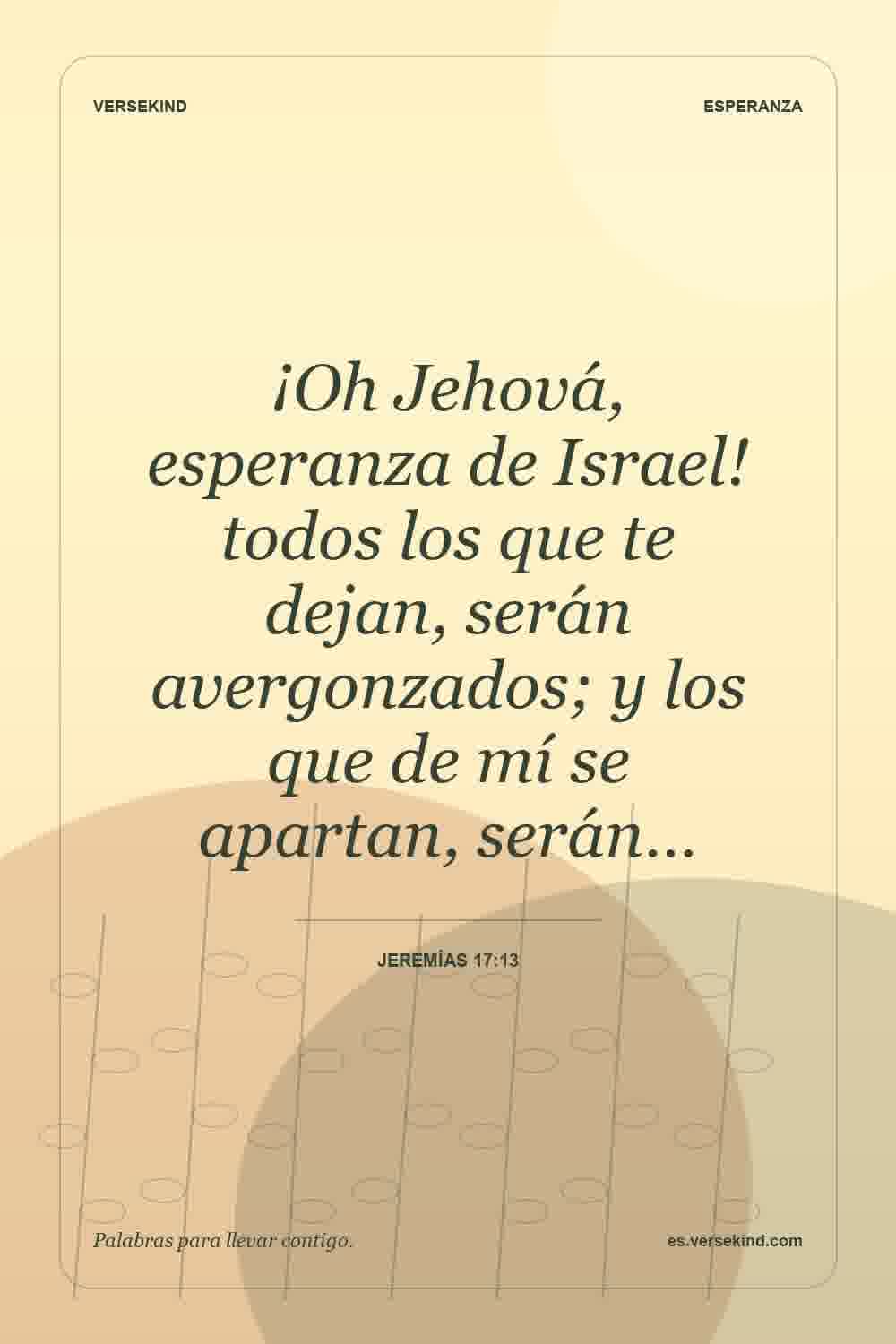 ¡Oh Jehová, esperanza de Israel! todos los que te dejan, serán avergonzados; y los que de mí se apartan, serán… — Jeremías 17:13