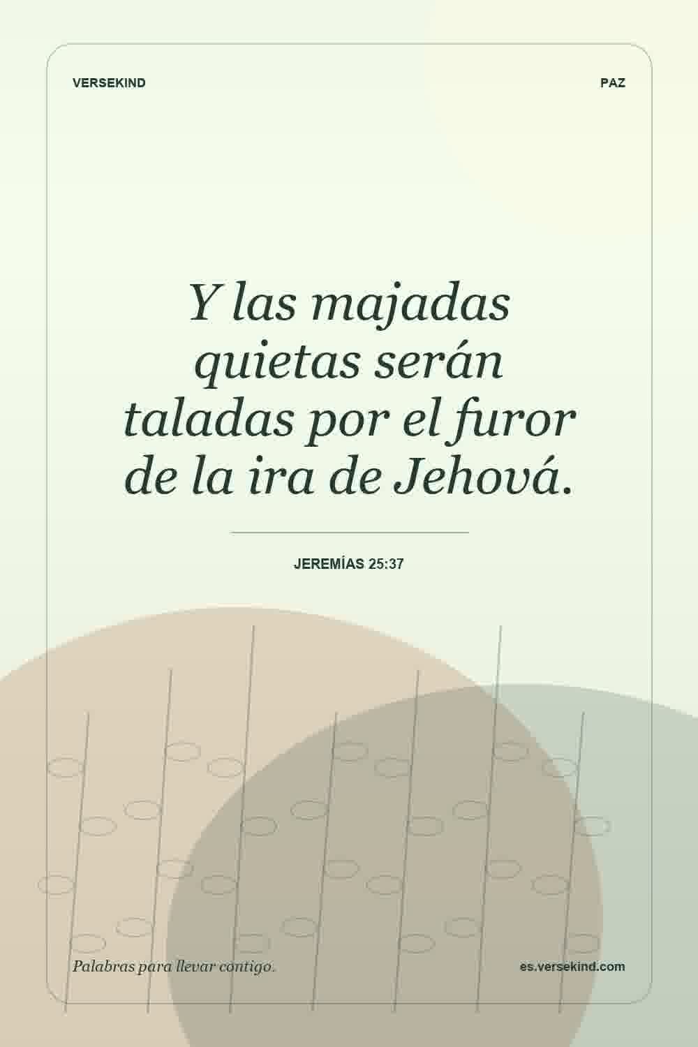 Y las majadas quietas serán taladas por el furor de la ira de Jehová. — Jeremías 25:37