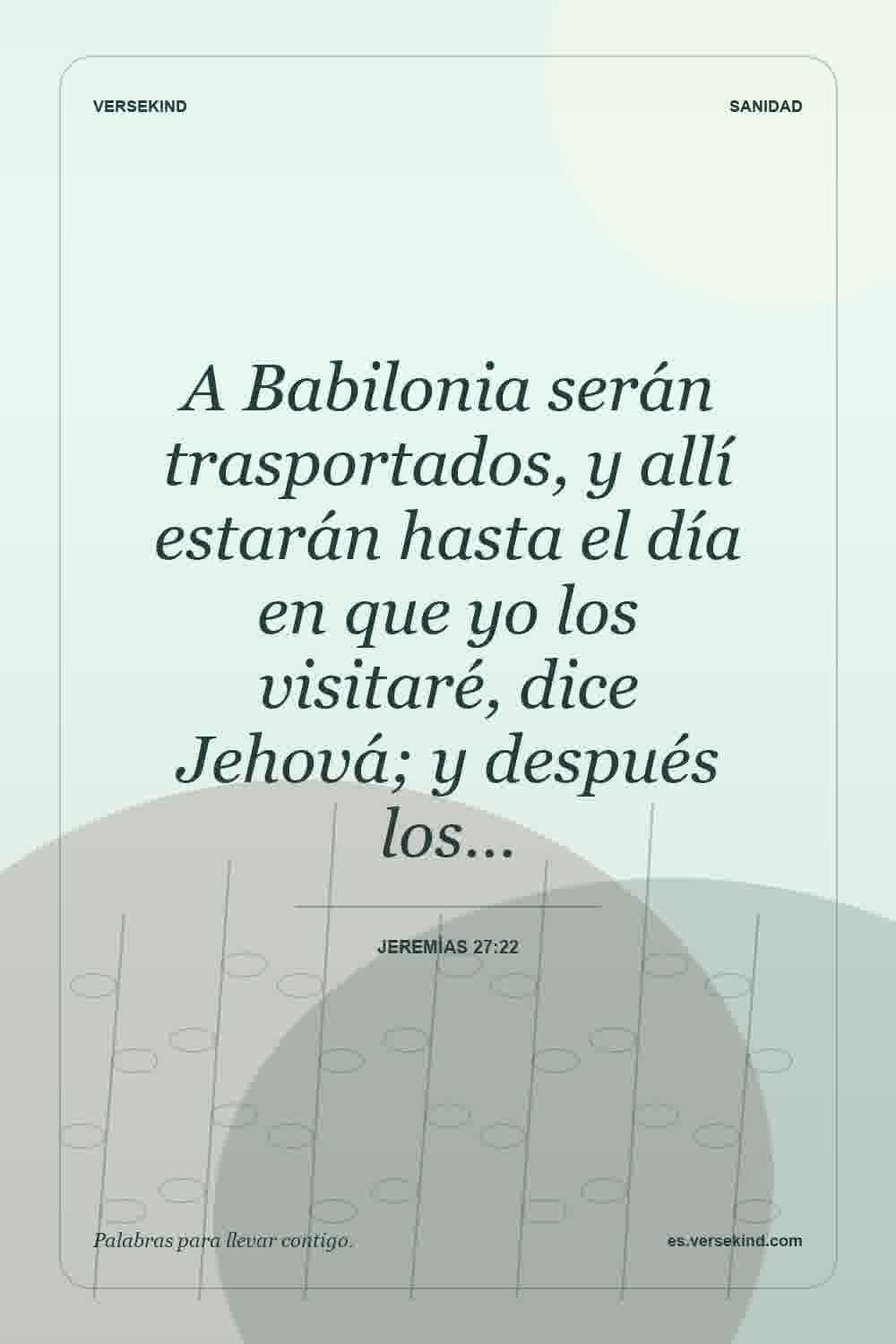 A Babilonia serán trasportados, y allí estarán hasta el día en que yo los visitaré, dice Jehová; y después los… — Jeremías 27:22
