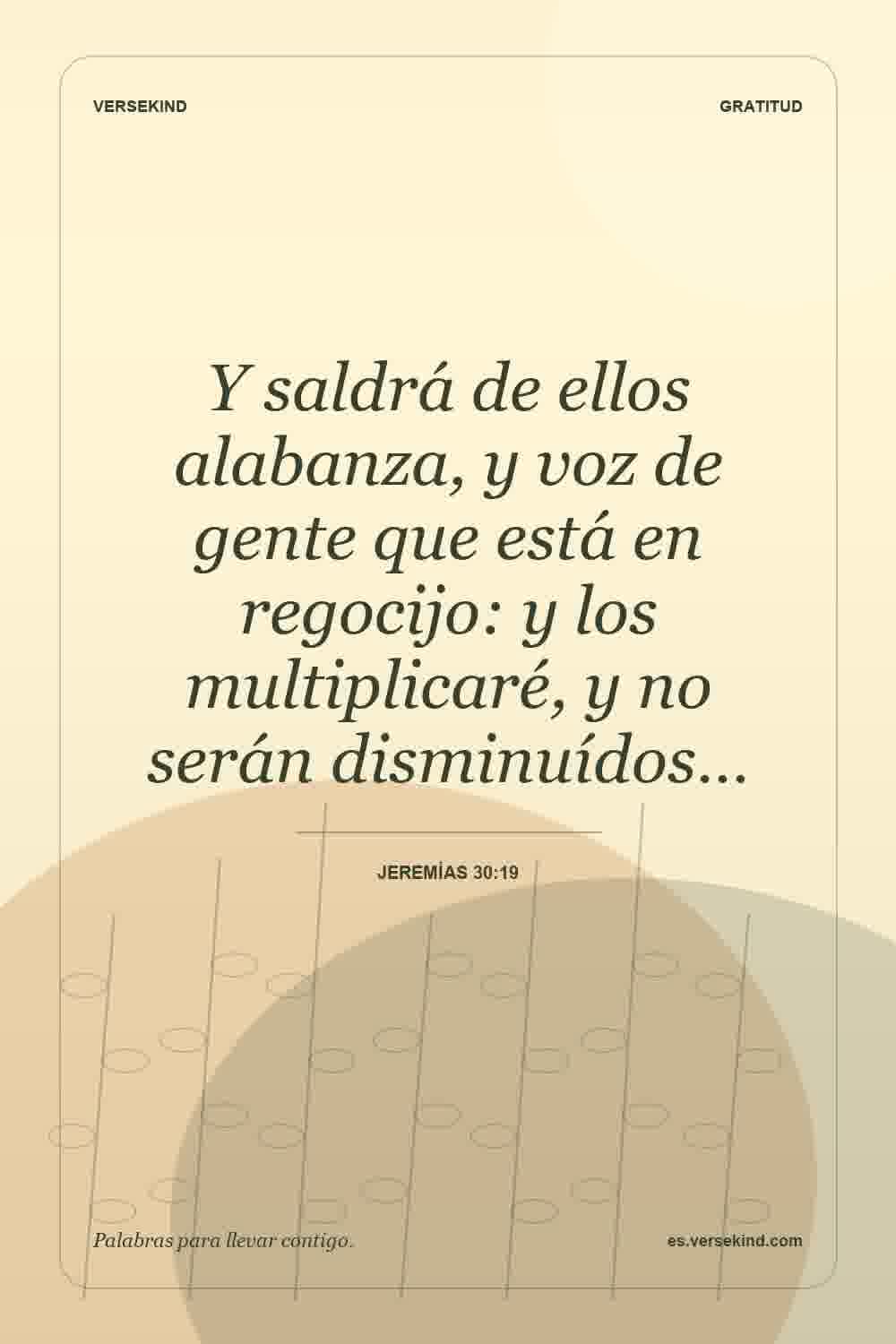 Y saldrá de ellos alabanza, y voz de gente que está en regocijo: y los multiplicaré, y no serán disminuídos… — Jeremías 30:19