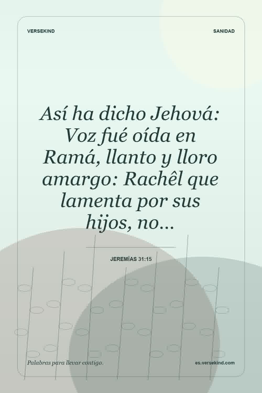 Así ha dicho Jehová: Voz fué oída en Ramá, llanto y lloro amargo: Rachêl que lamenta por sus hijos, no… — Jeremías 31:15