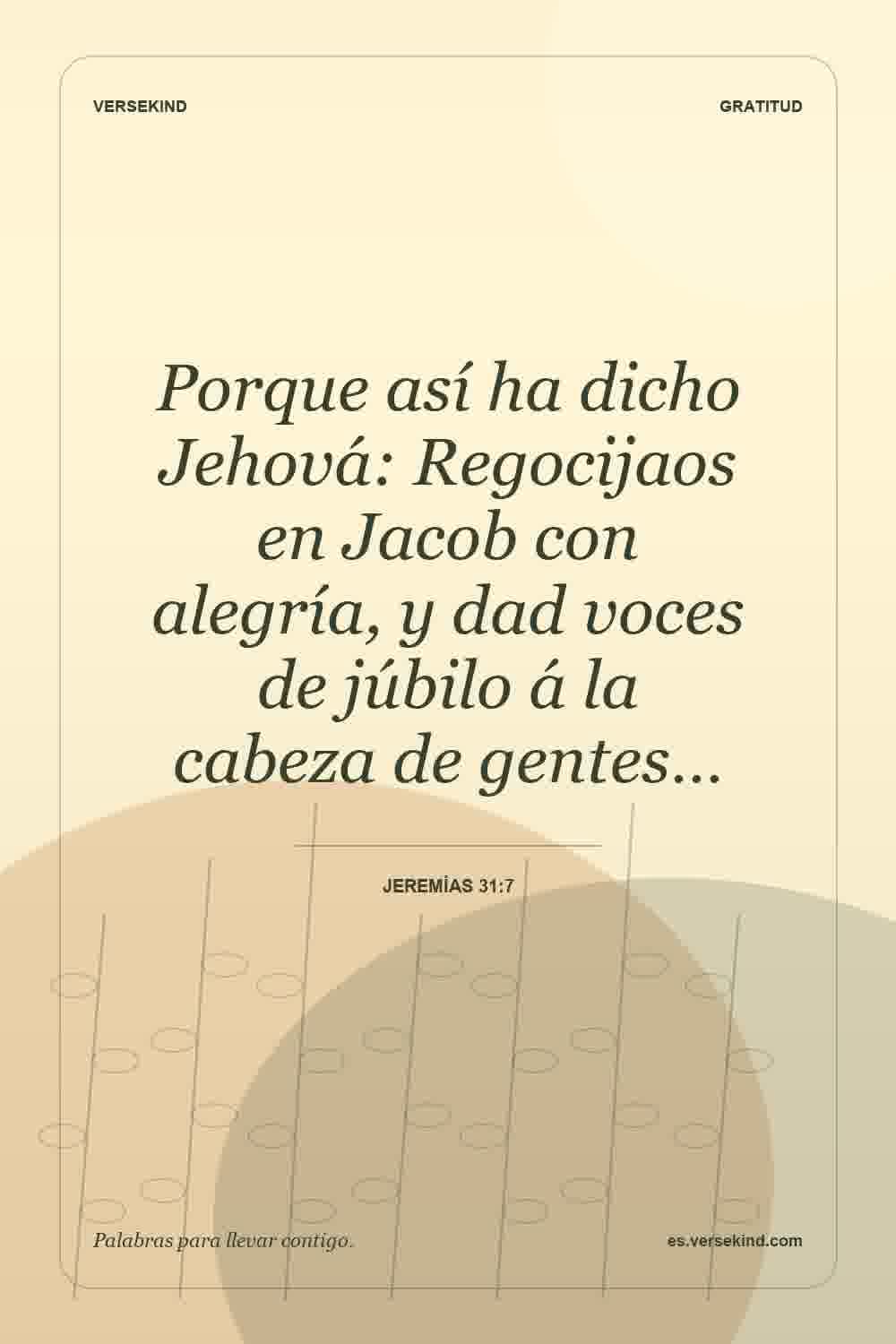 Porque así ha dicho Jehová: Regocijaos en Jacob con alegría, y dad voces de júbilo á la cabeza de gentes… — Jeremías 31:7