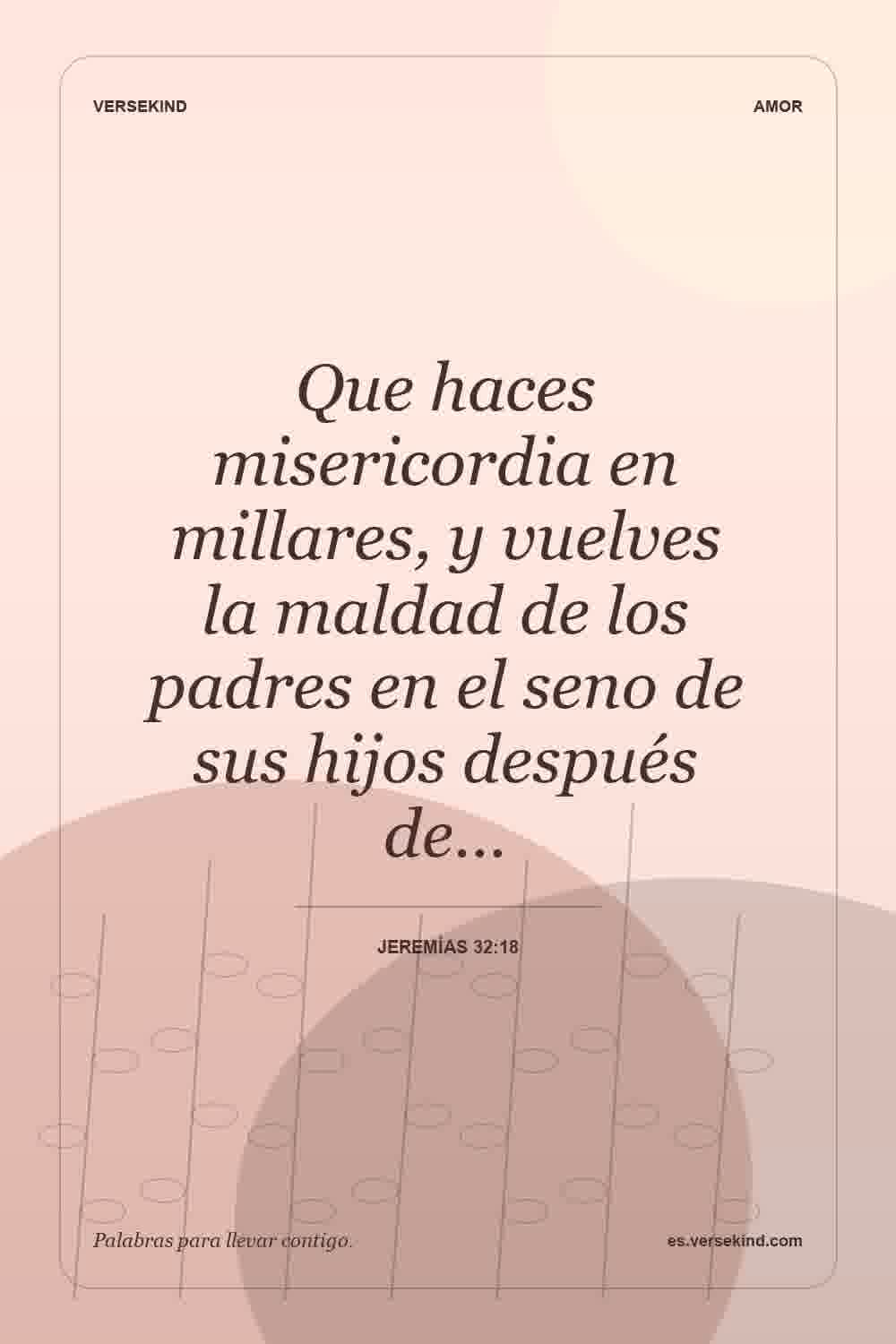Que haces misericordia en millares, y vuelves la maldad de los padres en el seno de sus hijos después de… — Jeremías 32:18