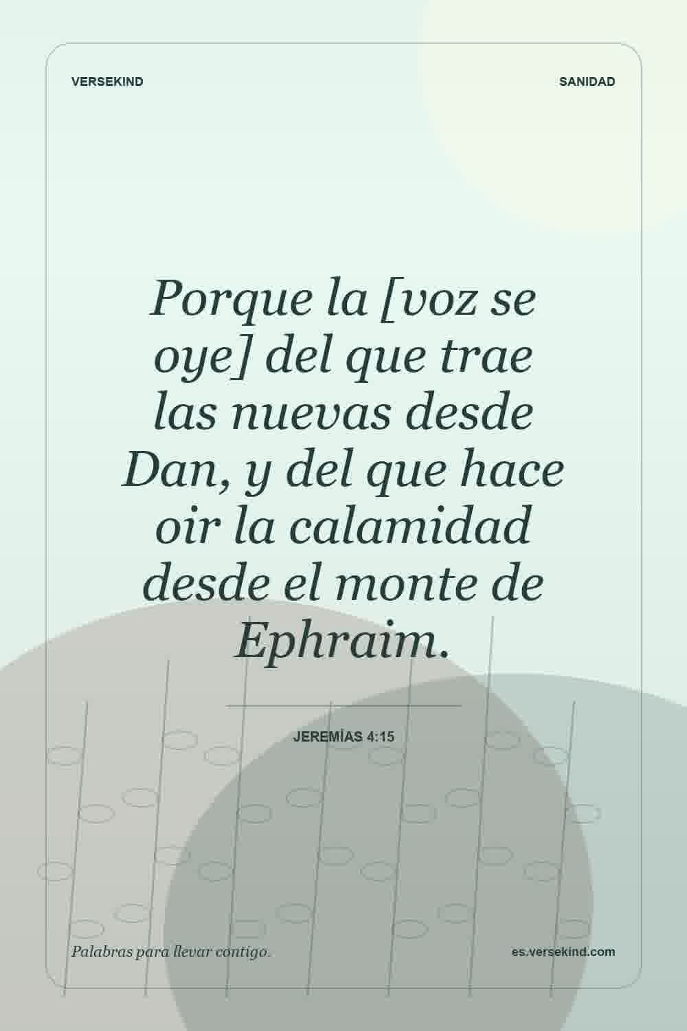 Porque la [voz se oye] del que trae las nuevas desde Dan, y del que hace oir la calamidad desde el monte de Ephraim. — Jeremías 4:15