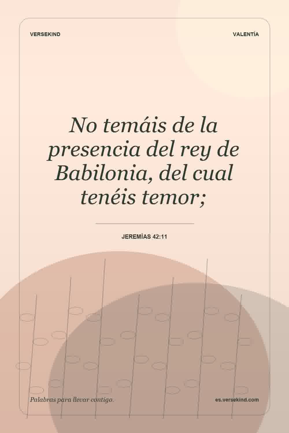 No temáis de la presencia del rey de Babilonia, del cual tenéis temor; — Jeremías 42:11