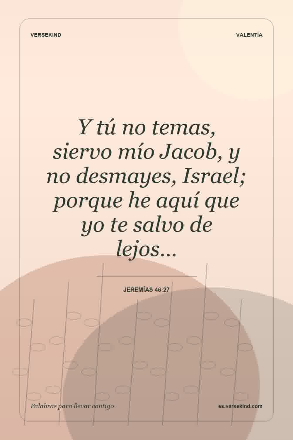 Y tú no temas, siervo mío Jacob, y no desmayes, Israel; porque he aquí que yo te salvo de lejos… — Jeremías 46:27