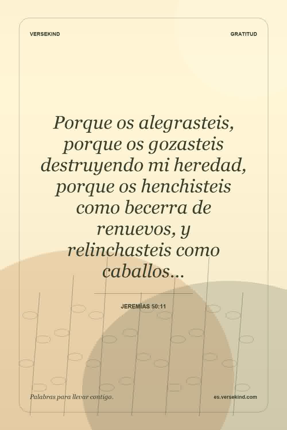 Porque os alegrasteis, porque os gozasteis destruyendo mi heredad, porque os henchisteis como becerra de renuevos, y relinchasteis como caballos… — Jeremías 50:11