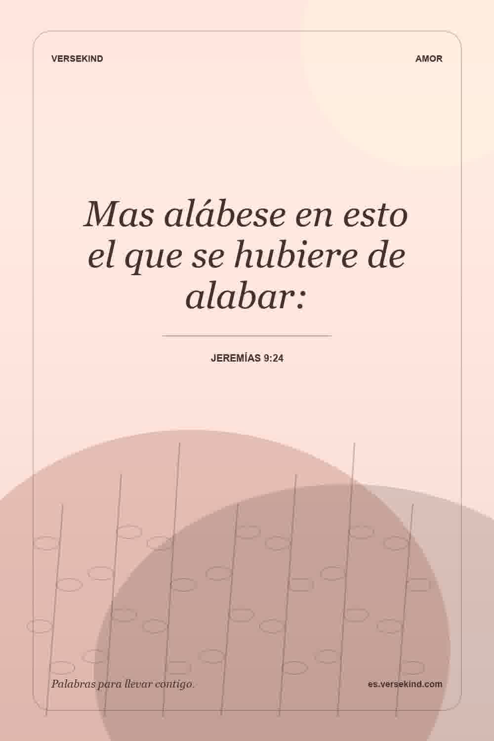 Mas alábese en esto el que se hubiere de alabar: — Jeremías 9:24