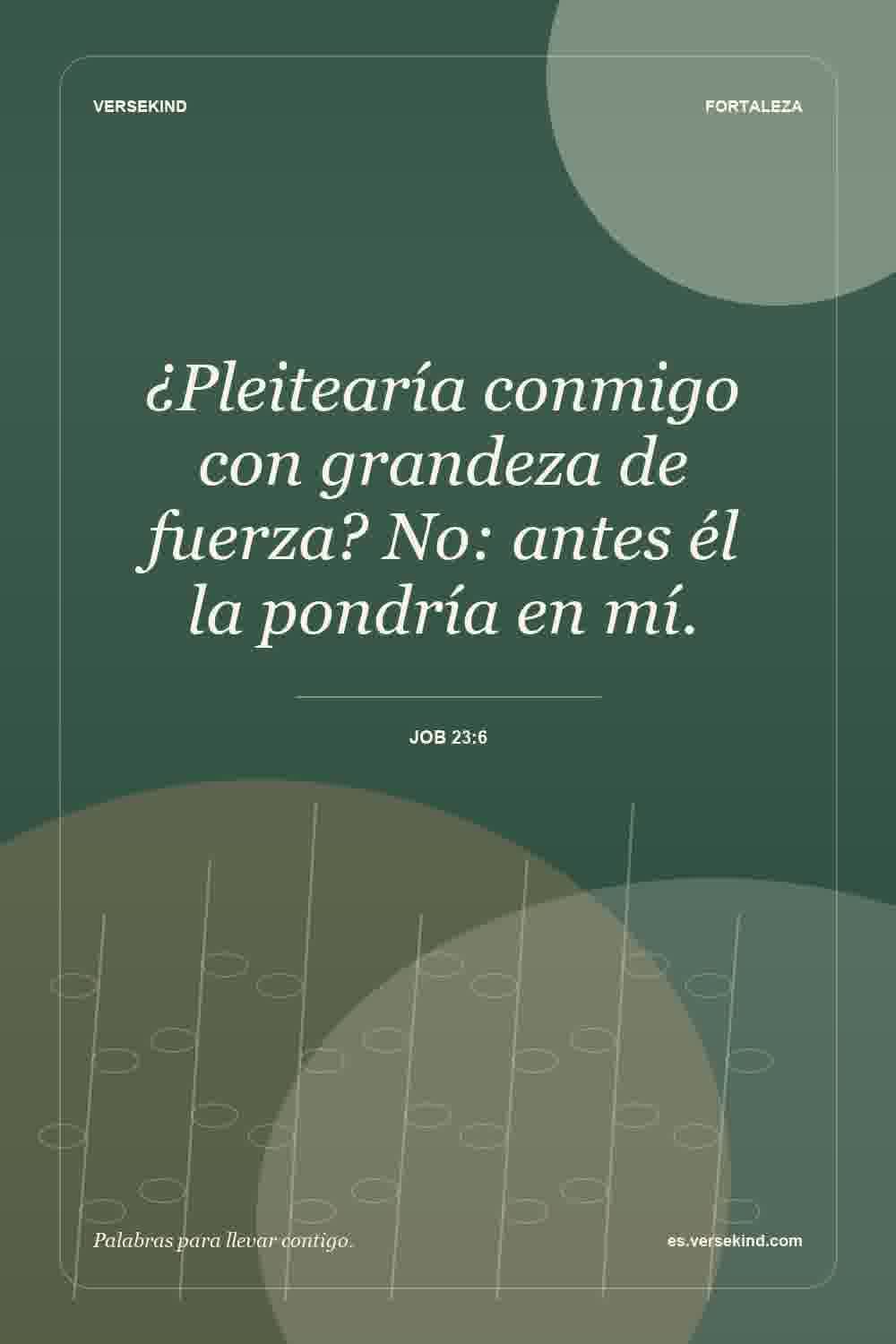 ¿Pleitearía conmigo con grandeza de fuerza? No: antes él la pondría en mí. — Job 23:6