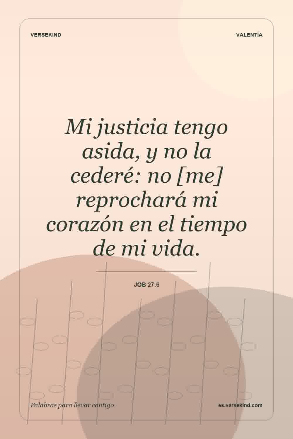 Mi justicia tengo asida, y no la cederé: no [me] reprochará mi corazón en el tiempo de mi vida. — Job 27:6