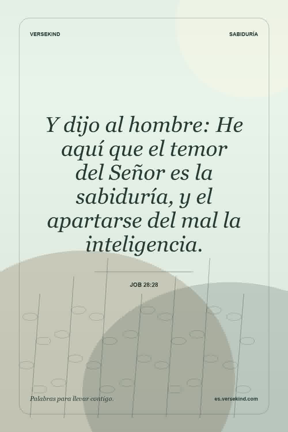 Y dijo al hombre: He aquí que el temor del Señor es la sabiduría, y el apartarse del mal la inteligencia. — Job 28:28