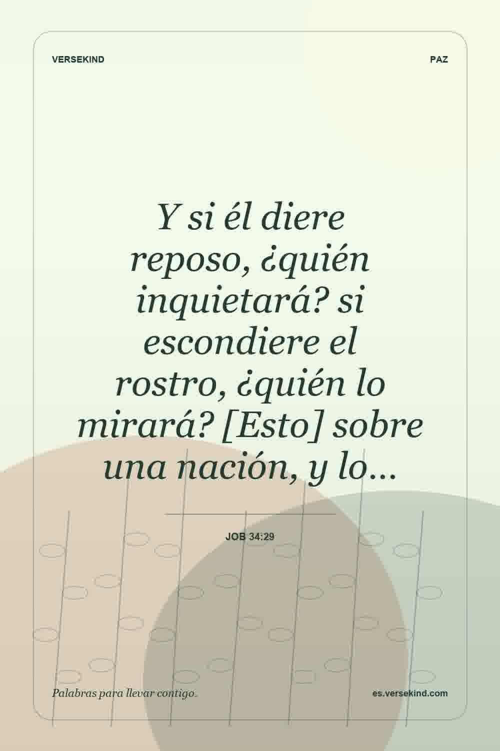 Y si él diere reposo, ¿quién inquietará? si escondiere el rostro, ¿quién lo mirará? [Esto] sobre una nación, y lo… — Job 34:29