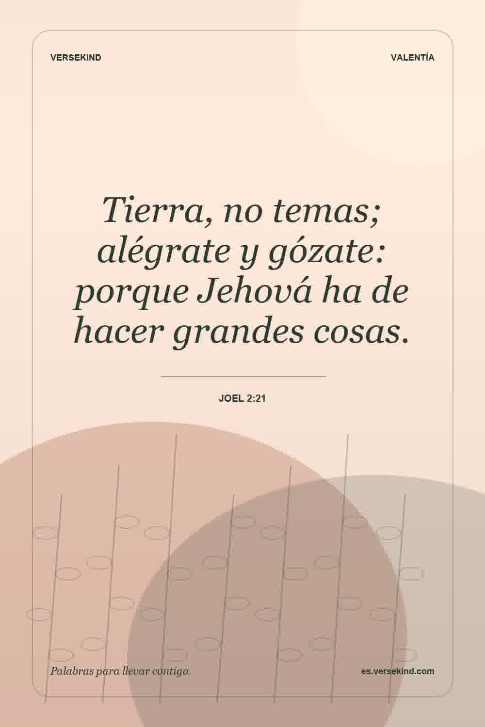Tierra, no temas; alégrate y gózate: porque Jehová ha de hacer grandes cosas. — Joel 2:21