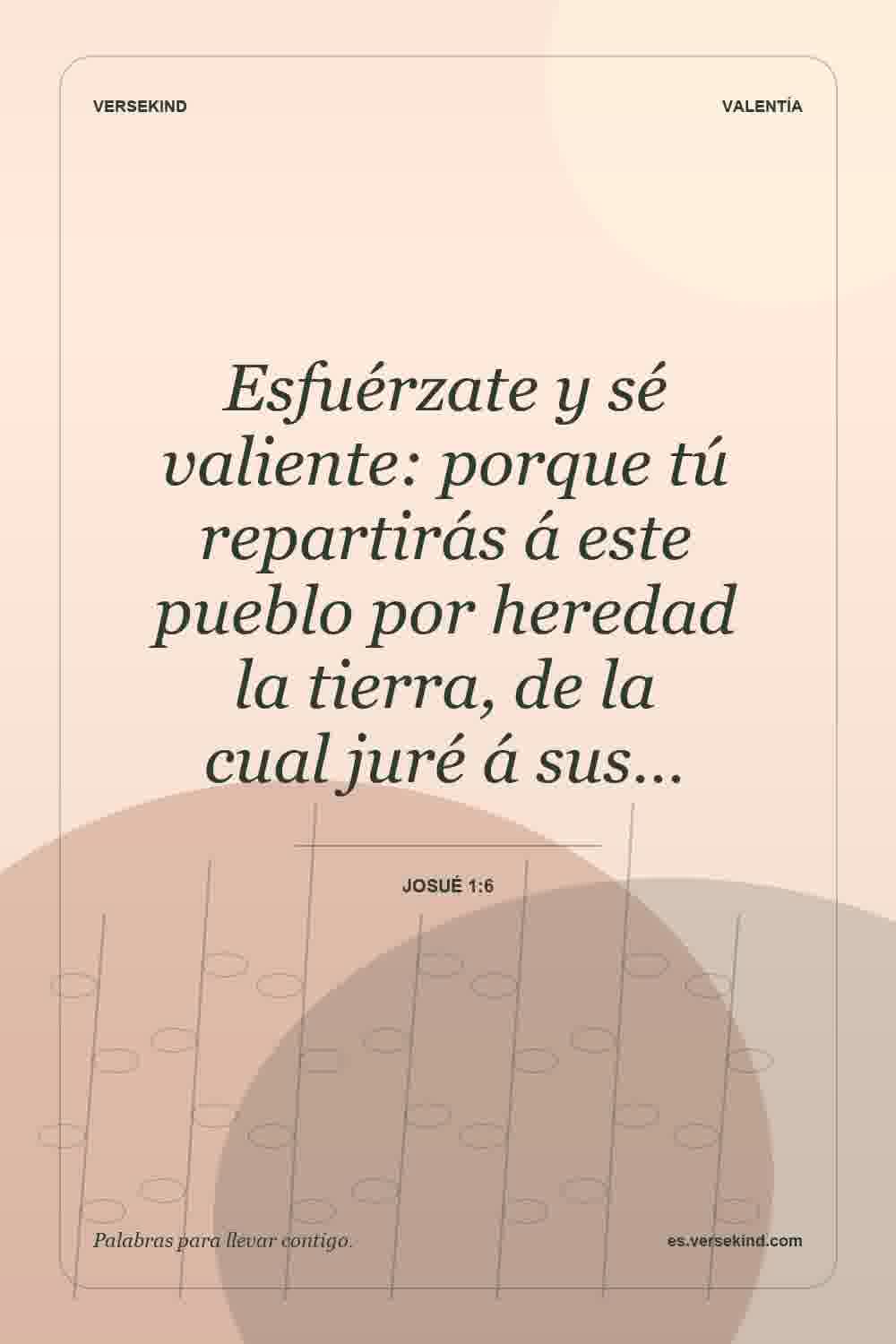 Esfuérzate y sé valiente: porque tú repartirás á este pueblo por heredad la tierra, de la cual juré á sus… — Josué 1:6