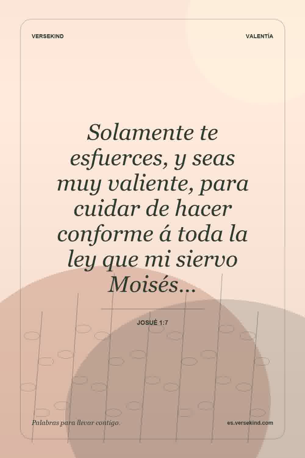 Solamente te esfuerces, y seas muy valiente, para cuidar de hacer conforme á toda la ley que mi siervo Moisés… — Josué 1:7