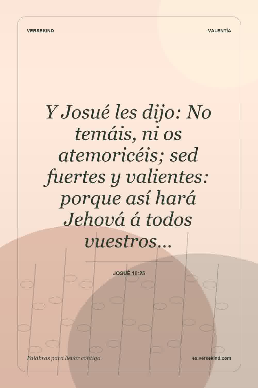 Y Josué les dijo: No temáis, ni os atemoricéis; sed fuertes y valientes: porque así hará Jehová á todos vuestros… — Josué 10:25