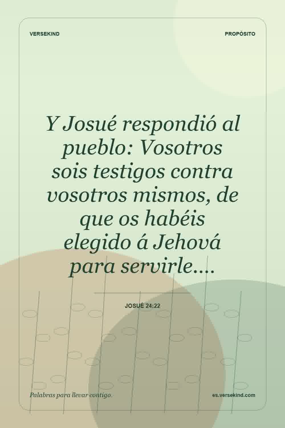 Y Josué respondió al pueblo: Vosotros sois testigos contra vosotros mismos, de que os habéis elegido á Jehová para servirle.… — Josué 24:22