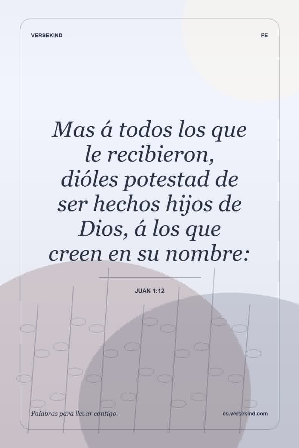 Mas á todos los que le recibieron, dióles potestad de ser hechos hijos de Dios, á los que creen en su nombre: — Juan 1:12