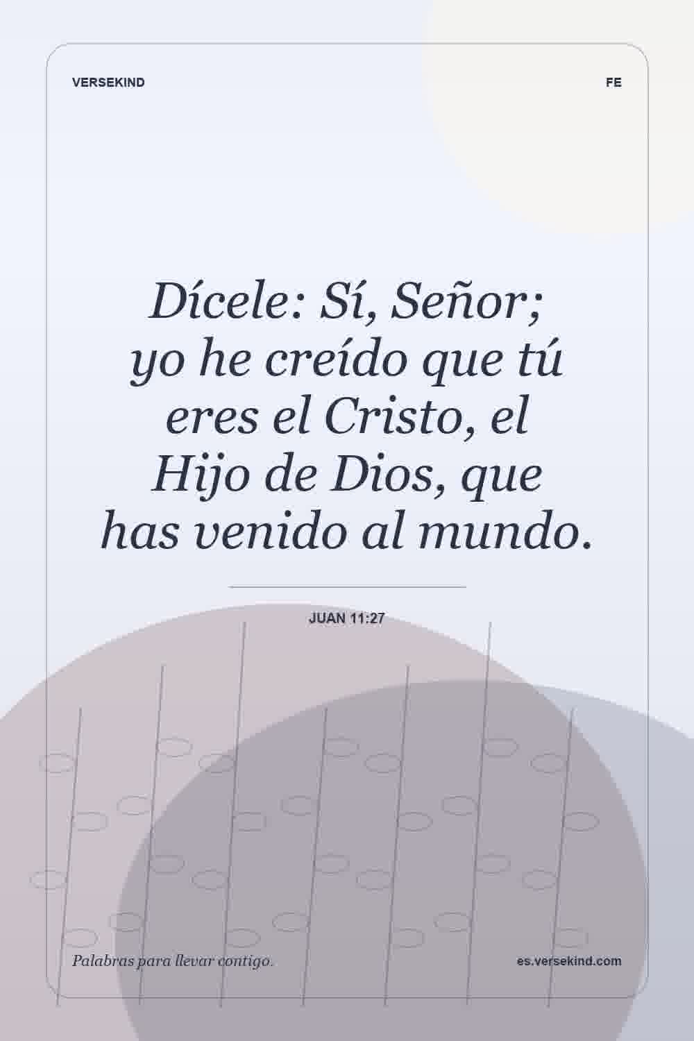 Dícele: Sí, Señor; yo he creído que tú eres el Cristo, el Hijo de Dios, que has venido al mundo. — Juan 11:27
