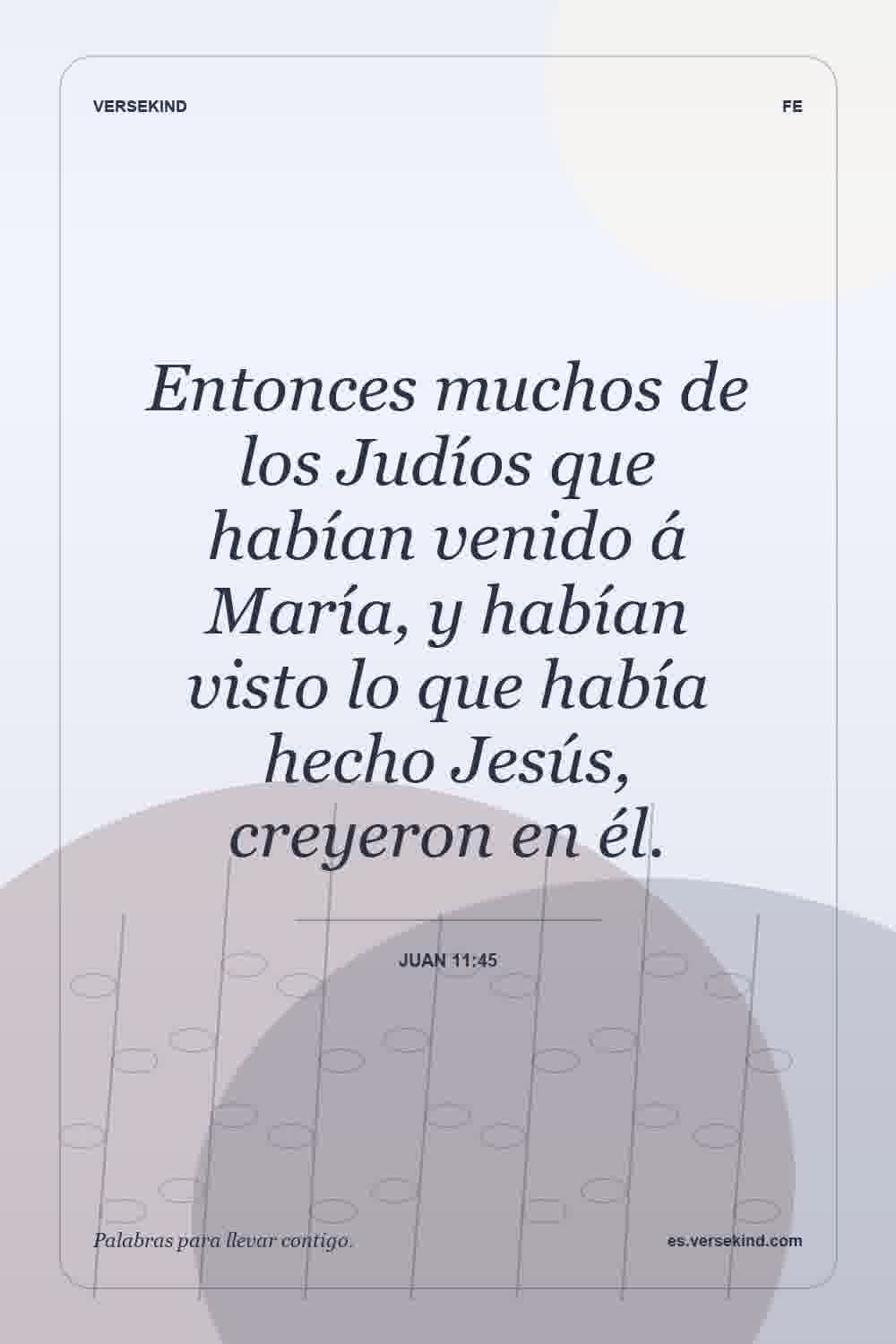 Entonces muchos de los Judíos que habían venido á María, y habían visto lo que había hecho Jesús, creyeron en él. — Juan 11:45