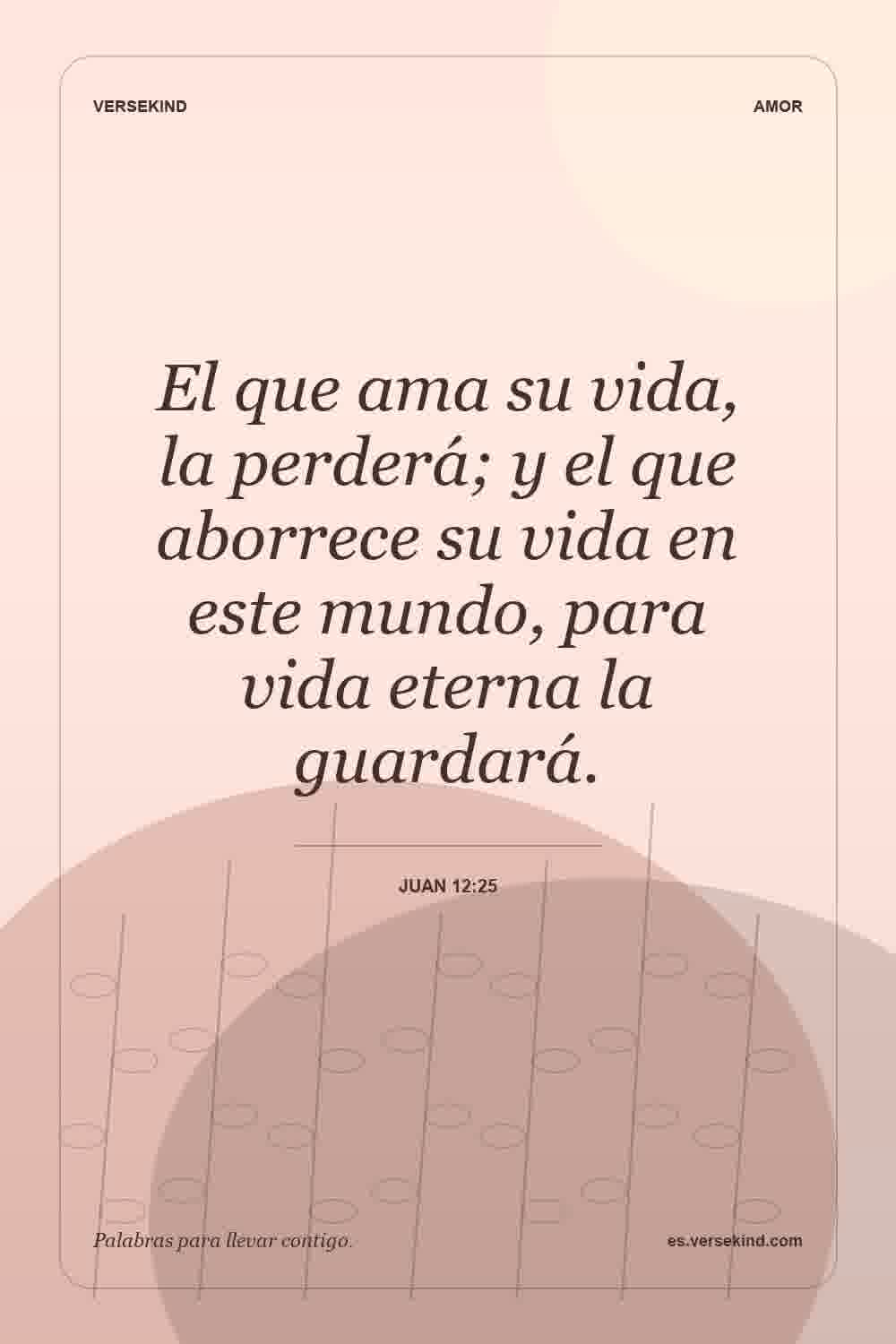 El que ama su vida, la perderá; y el que aborrece su vida en este mundo, para vida eterna la guardará. — Juan 12:25
