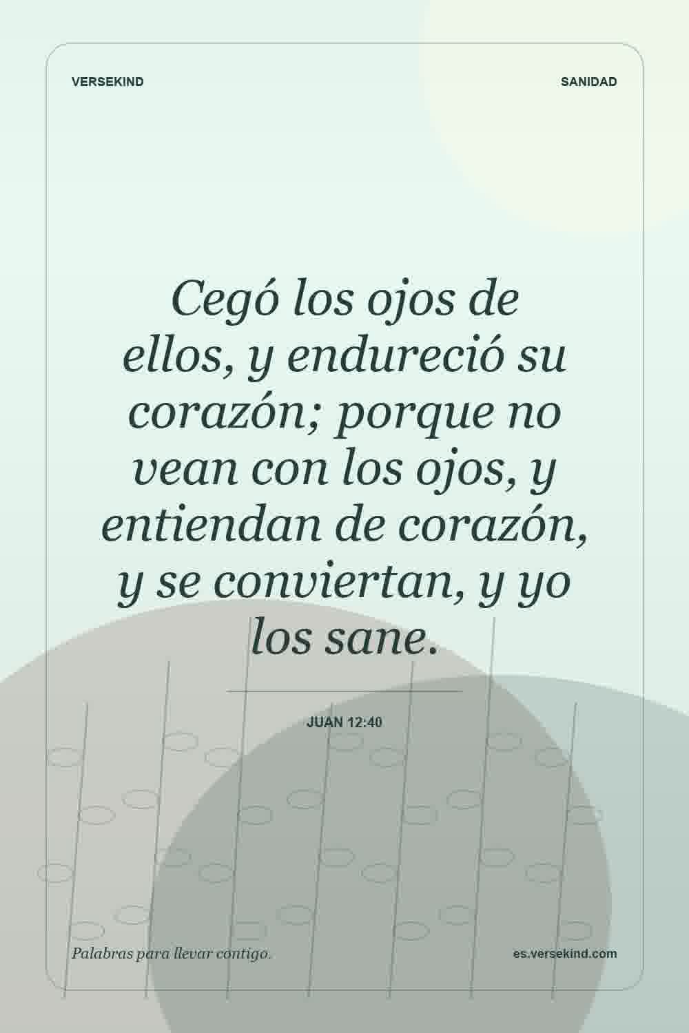 Cegó los ojos de ellos, y endureció su corazón; porque no vean con los ojos, y entiendan de corazón, y se conviertan, y yo los sane. — Juan 12:40