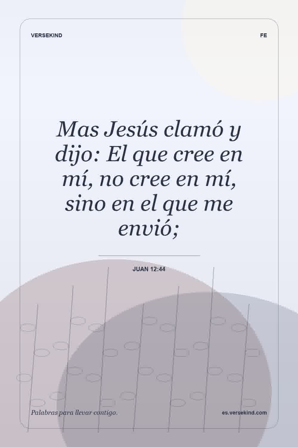 Mas Jesús clamó y dijo: El que cree en mí, no cree en mí, sino en el que me envió; — Juan 12:44