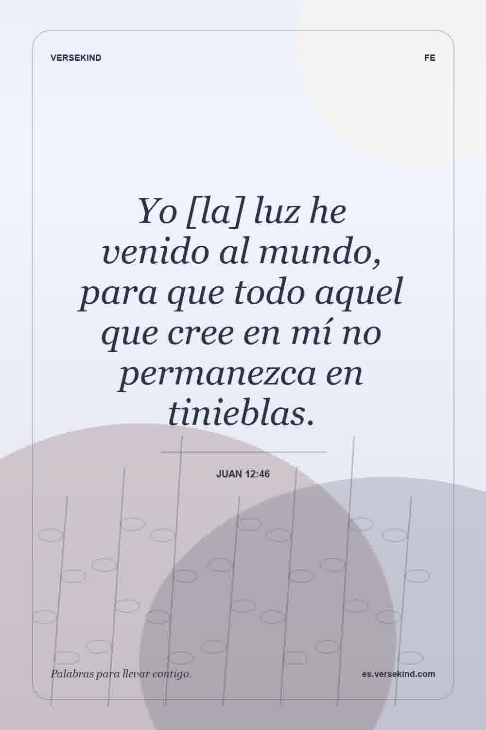 Yo [la] luz he venido al mundo, para que todo aquel que cree en mí no permanezca en tinieblas. — Juan 12:46