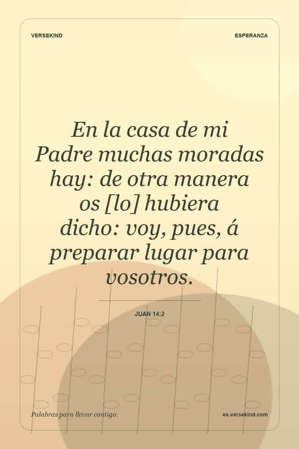 En la casa de mi Padre muchas moradas hay: de otra manera os [lo] hubiera dicho: voy, pues, á preparar lugar para vosotros. — Juan 14:2