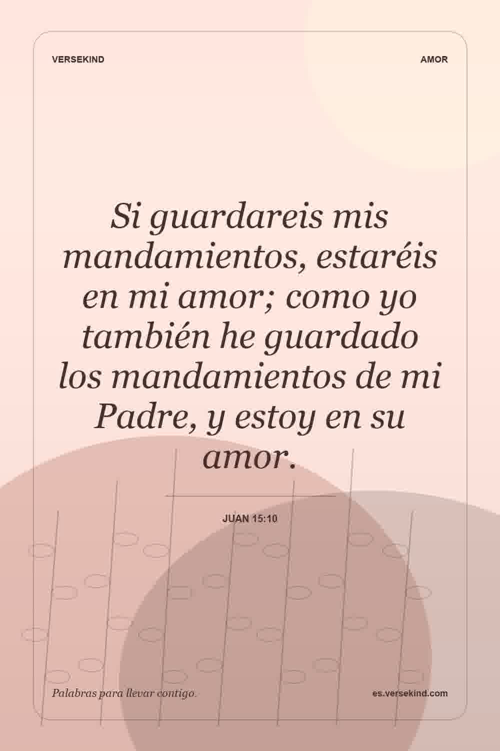 Si guardareis mis mandamientos, estaréis en mi amor; como yo también he guardado los mandamientos de mi Padre, y estoy en su amor. — Juan 15:10