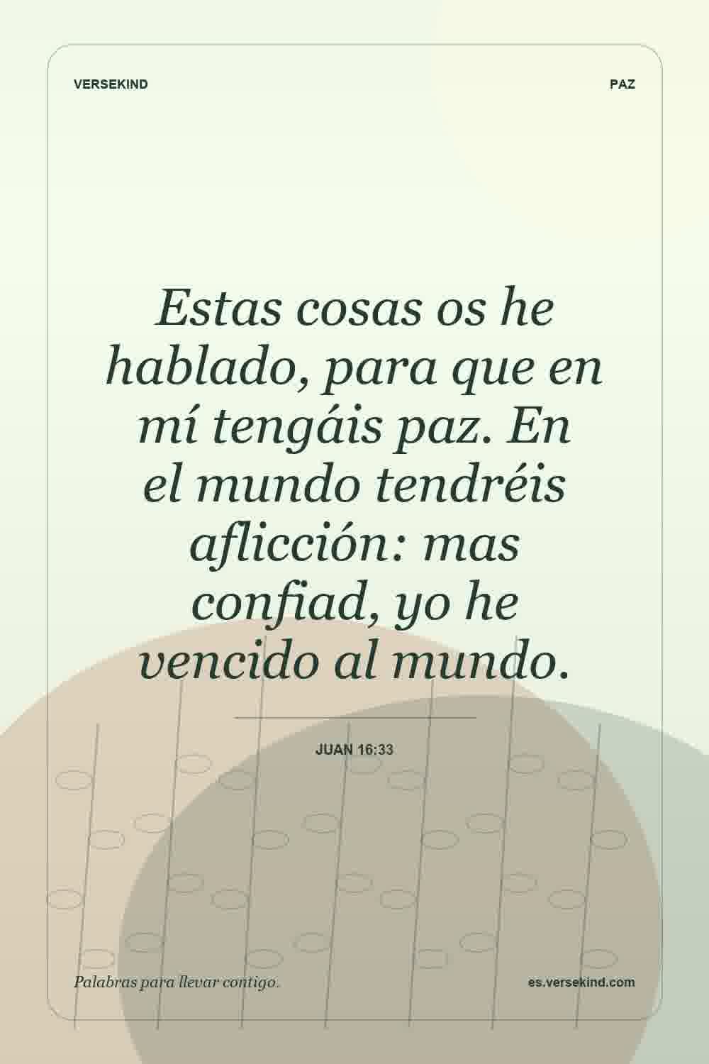 Estas cosas os he hablado, para que en mí tengáis paz. En el mundo tendréis aflicción: mas confiad, yo he vencido al mundo. — Juan 16:33