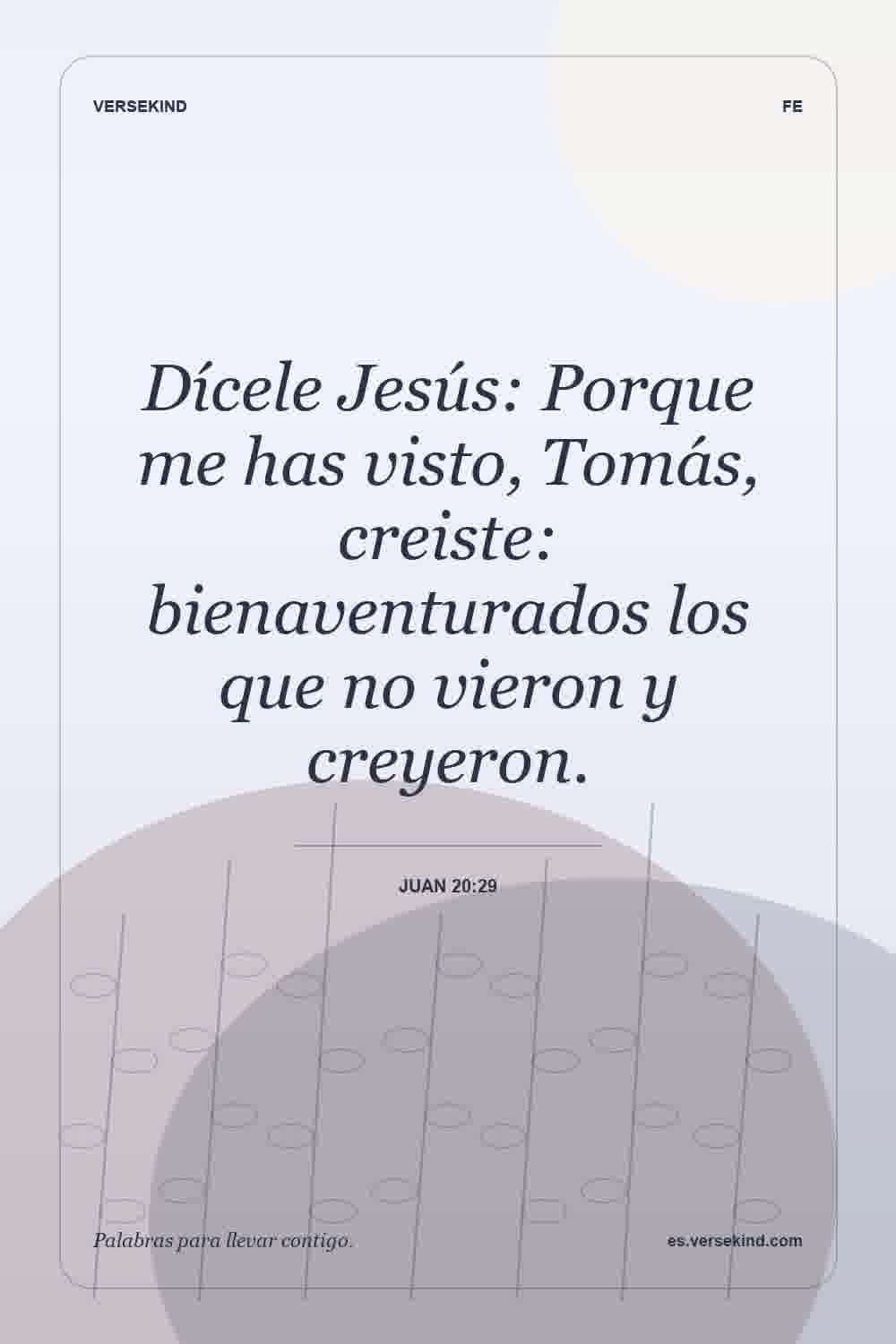 Dícele Jesús: Porque me has visto, Tomás, creiste: bienaventurados los que no vieron y creyeron. — Juan 20:29